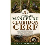L'INTÉGRALE MANUEL DU CLUBIDON CERF: Guide du débutant sur les espèces de lucanes cerf-volant : comportement, alimentation, soins aux larves, bases de la reproduction, habitat et élevage éthique