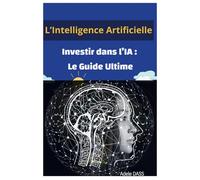 L'Intelligence Artificielle: Investir dans l'IA : Le Guide Ultime