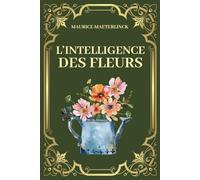 L'intelligence des fleurs: Révélez l'intelligence cachée des fleurs et redécouvrez votre place dans la création - Edition originale 1907 (French Edition)