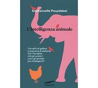 L'intelligenza animale. Cervello di gallina e memoria di elefante. Chi l'ha detto che gli uomini sono gli animali più intelligenti?