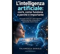 L'intelligenza artificiale: cos'è, come funziona e perché è importante: Una guida chiara per capire algoritmi, machine learning, IA generativa, opportunità, rischi e futuro