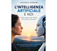 L'INTELLIGENZA ARTIFICIALE E NOI: Paure, opportunità e scelte per un futuro più umano