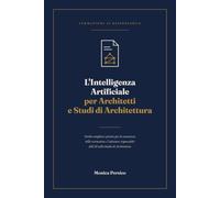 L'Intelligenza Artificiale per Architetti e Studi di Architettura: Guida completa e pratica per la conoscenza della normativa e l'adozione responsabile dell'AI nello Studio di Architettura