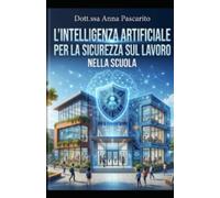 L'Intelligenza Artificiale per la Sicurezza sul Lavoro nella Scuola: Guida teorico-pratica all'integrazione di tecnologie emergenti, manutenzione ... delle emergenze negli ambienti scolastici