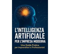 L'INTELLIGENZA ARTIFICIALE PER L'IMPRESA MODERNA: Una Guida Pratica per Imprenditori e Professionisti