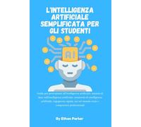 L'intelligenza artificiale semplificata per gli studenti: Guida per principianti all'intelligenza artificiale,nozioni di base sull'intelligenza ... usi nel mondo reale e competenze profes