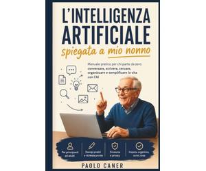 L'Intelligenza Artificiale spiegata a mio nonno: Manuale pratico per chi parte da zero: ChatGPT, Claude, Gemini e Copilot senza paura