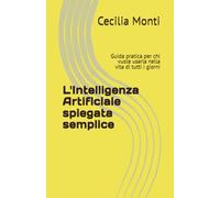 L'Intelligenza Artificiale spiegata semplice: Guida pratica per chi vuole usarla nella vita di tutti i giorni