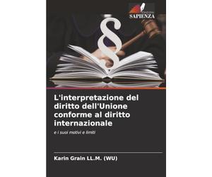 L'interpretazione del diritto dell'Unione conforme al diritto internazionale: e i suoi motivi e limiti