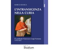 L'intransigenza nella Curia. Il cardinale Francesco Luigi Fontana (1750-18...