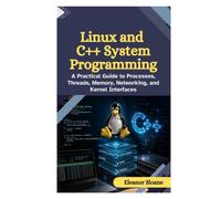 Linux and C++ System Programming: A Practical Guide to Processes, Threads, Memory, Networking, and Kernel Interfaces