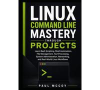 Linux Command Line Mastery Through Projects: Learn Bash Scripting, Shell Automation, File Management, Text Processing, System Administration, Networking, and Real-World Linux Workflows