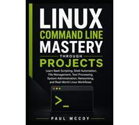 Linux Command Line Mastery Through Projects: Learn Bash Scripting, Shell Automation, File Management, Text Processing, System Administration, Networking, and Real-World Linux Workflows