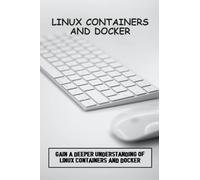Linux Containers And Docker: Gain A Deeper Understanding Of Linux Containers And Docker