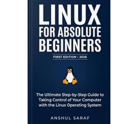 Linux for Absolute Beginners (2026-Edition): Install, Configure, and Master the Command Line : The Ultimate Step-by-Step Guide to Taking Control of Your Computer with the Linux Operating System