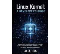 LINUX KERNEL: A DEVELOPER'S GUIDE: BUILDING HIGH-PERFORMANCE SYSTEMS THROUGH LOW-LEVEL PROGRAMMING, INTERNALS, AND EFFICIENT RESOURCE MANAGEMENT