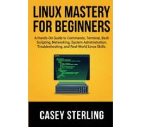 LINUX MASTERY FOR BEGINNERS: A Hands-On Guide to Commands, Terminal, Bash Scripting, Networking, System Administration, Troubleshooting, and Real-World Linux Skills.