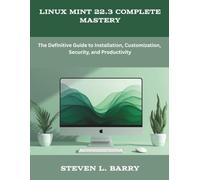Linux Mint 22.3 Complete Mastery: The Definitive Guide to Installation, Customization, Security, and Productivity