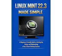 LINUX MINT 22.3 MADE SIMPLE: A Beginner-Friendly Guide to Setting Up, Using, and Maintaining a Fast, Secure Desktop System