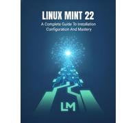 Linux Mint 22: A Complete Guide To Installation Configuration And Mastery