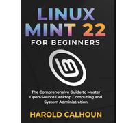 LINUX MINT 22 FOR BEGINNERS: The Comprehensive Guide to Master Open-Source Desktop Computing and System Administration