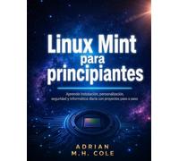 Linux Mint para principiantes: Aprende instalación, personalización, seguridad y informática diaria con proyectos paso a paso
