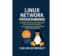 Linux Network Programming: Mastering Sockets, Multithreading, and System-Level Security. The Ultimate Guide to Open Source Systems and Protocols