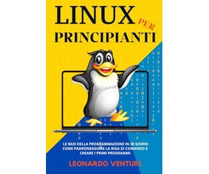 Linux per Principianti: Le Basi della Programmazioni in 30 Giorni | Come Padroneggiare la Riga di Comando e Creare i Primi Programmi