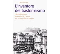 L'inventore del trasformismo. Liborio Romano, strumento di Cavour per la conquista di Napoli