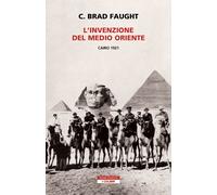 L'invenzione del Medio Oriente. Cairo 1921 - Faught C. Brad