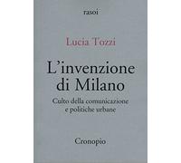 L'invenzione di Milano. Culto della comunicazione e politiche urbane