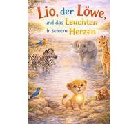Lio, der Löwe, und das Leuchten in seinem Herzen: Eine liebevolle Geschichte über Mut, Selbstvertrauen und die leise Stärke des Zuhörens