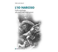 L'io narciso. Dalla mitologia alla realtà dei nostri giorni - Baldi Pier Luigi