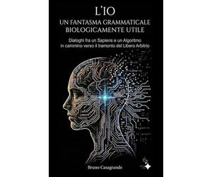 L'IO un fantasma grammaticale biologicamente utile: Dialoghi fra un Sapiens e un Algoritmo in cammino verso il tramonto del Libero Arbitrio
