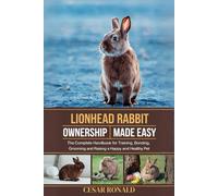 Lion Head Rabbit Ownership Made Easy: The Complete Handbook For Training, Bonding, Grooming and Raising a Happy And Healthy Pet