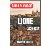 LIONE GUIDA DI VIAGGIO 2026-2027: Esplora quartieri percorribili a piedi, assapora la cucina dei bouchon, scopri traboule, panorami da Fourvière e ... semplici e aggiungi escursioni nei dintorni