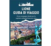 LIONE GUIDA DI VIAGGIO - Il tuo compagno ideale per la capitale culinaria francese, 2026