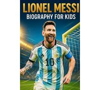 Lionel Messi Biography For Kids: The Inspiring Story of His Life, Soccer Journey, and Rise to Becoming the Greatest of All Time