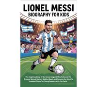 Lionel Messi Biography for Kids: The Inspiring Story of the Soccer Legend Who Followed His Dreams, Scored History-Making Goals, and Became the World’s Greatest Player for Young Readers with Fun Facts