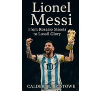 Lionel Messi: From Rosario’s Streets to World Cup Glory: Lionel Messi’s Journey to Immortality