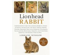 Lionhead Rabbit: Comprehensive Care for Lionhead Rabbits: Expert Guidance on Selecting the Ideal Habitat, Proper Feeding, Breeding Practices, Handling ... Essential for Keeping Them as Pets.