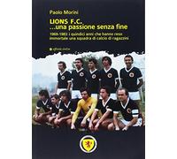 Lions F.C... Una passione senza fine. 1969-1983 i quindici anni che hanno reso immortale una squadra di calcio di ragazzini
