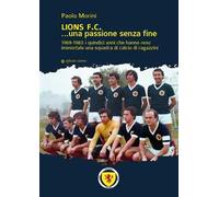 Lions F.C... Una passione senza fine. 1969-1983 i quindici anni che hanno reso immortale una squadra di calcio di ragazzini