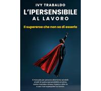 L'ipersensibile al lavoro: Il supereroe che non sa di esserlo. Il manuale per persone altamente sensibili: smetti di subire ipersensibilità emotiva, carico mentale e stress