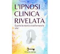 L'Ipnosi Clinica Rivelata: Guarire le menti e trasformare le vite