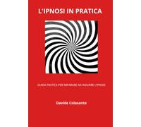 L'IPNOSI IN PRATICA: Guida pratica per imparare ad indurre l'ipnosi