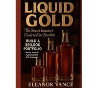 LIQUID GOLD: THE SMART INVESTOR'S GUIDE TO RARE BOURBON: Market Analysis, Bottle Selection & Long-Term Hold Strategies for Maximum Returns