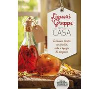 Liquori e grappe fatti in casa. Le buone ricette con frutta, erbe e spezie di stagione