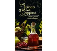 Liquorini e grappette. Conoscere e preparare distillati aromatizzati