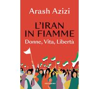 L'Iran in fiamme. Donne, vita, libertà - Azizi Arash